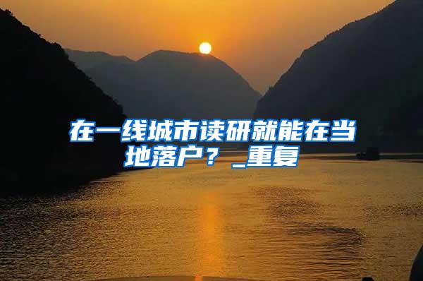 在一线城市读研就能在当地落户？_重复