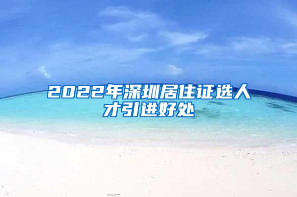 2022年深圳居住证选人才引进好处