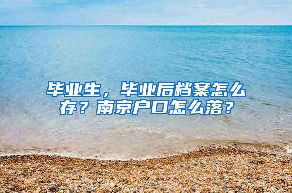 毕业生，毕业后档案怎么存？南京户口怎么落？