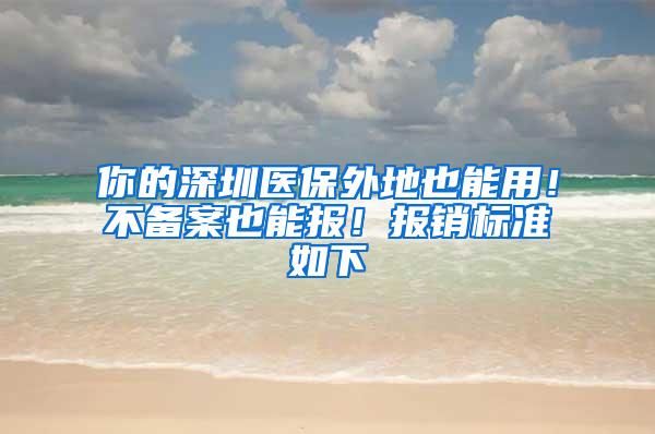 你的深圳医保外地也能用！不备案也能报！报销标准如下