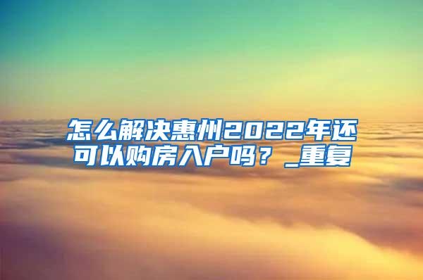 怎么解决惠州2022年还可以购房入户吗？_重复