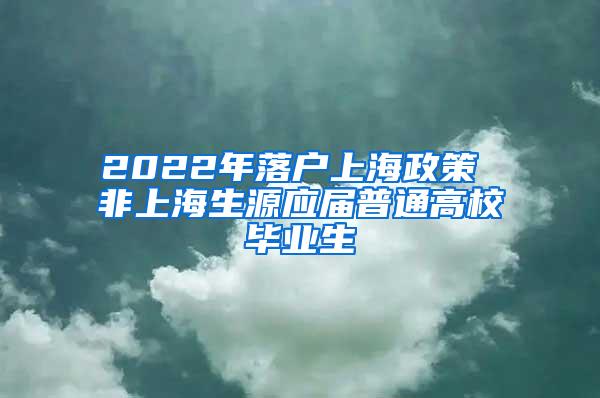 2022年落户上海政策 非上海生源应届普通高校毕业生