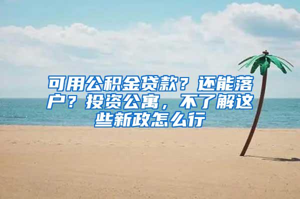 可用公积金贷款？还能落户？投资公寓，不了解这些新政怎么行