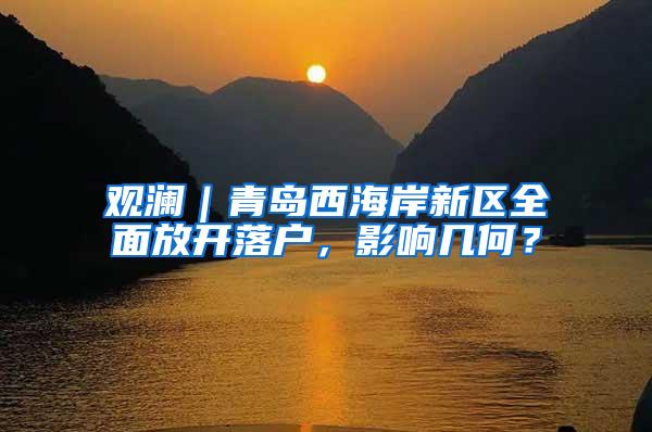 观澜｜青岛西海岸新区全面放开落户，影响几何？