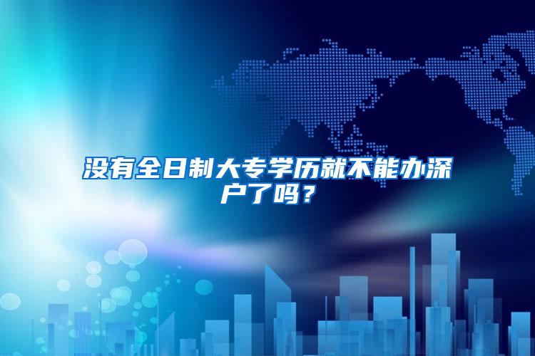 没有全日制大专学历就不能办深户了吗？