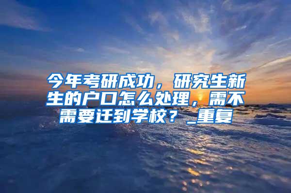 今年考研成功，研究生新生的户口怎么处理，需不需要迁到学校？_重复