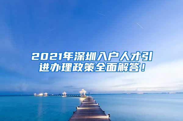 2021年深圳入户人才引进办理政策全面解答！