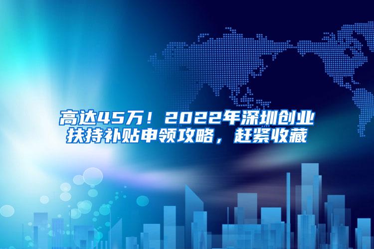 高达45万！2022年深圳创业扶持补贴申领攻略，赶紧收藏