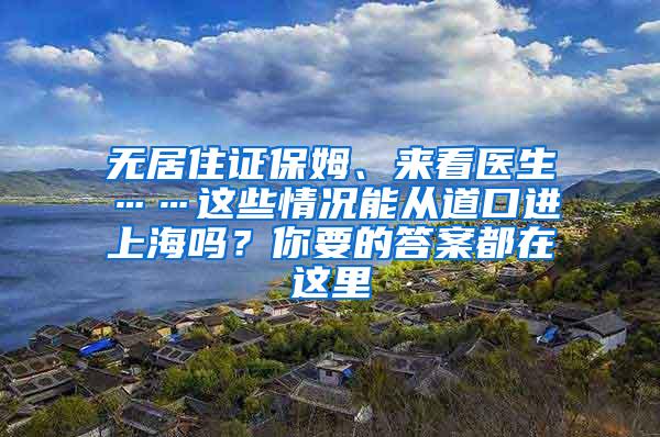 无居住证保姆、来看医生……这些情况能从道口进上海吗？你要的答案都在这里
