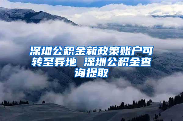 深圳公积金新政策账户可转至异地 深圳公积金查询提取