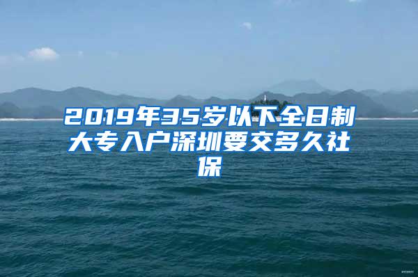 2019年35岁以下全日制大专入户深圳要交多久社保