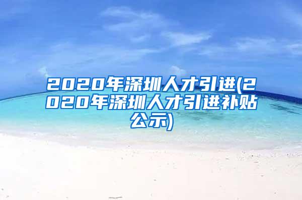 2020年深圳人才引进(2020年深圳人才引进补贴公示)