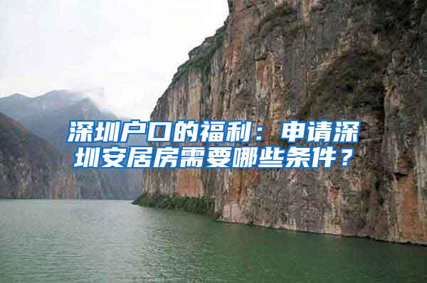 深圳户口的福利：申请深圳安居房需要哪些条件？
