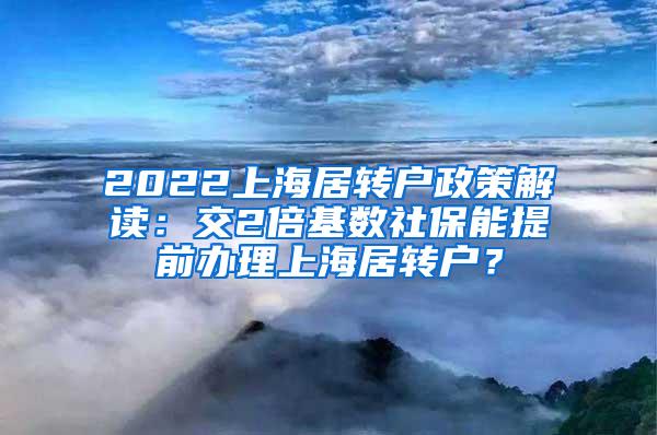 2022上海居转户政策解读：交2倍基数社保能提前办理上海居转户？