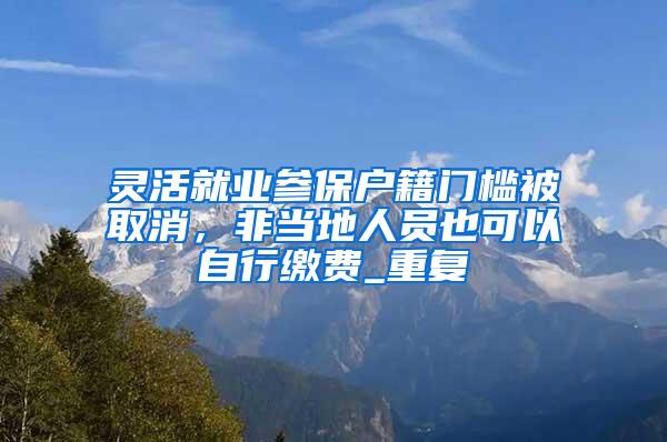 灵活就业参保户籍门槛被取消，非当地人员也可以自行缴费_重复
