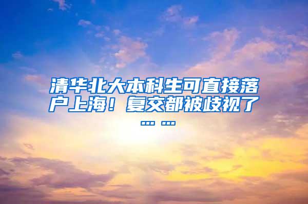 清华北大本科生可直接落户上海！复交都被歧视了……