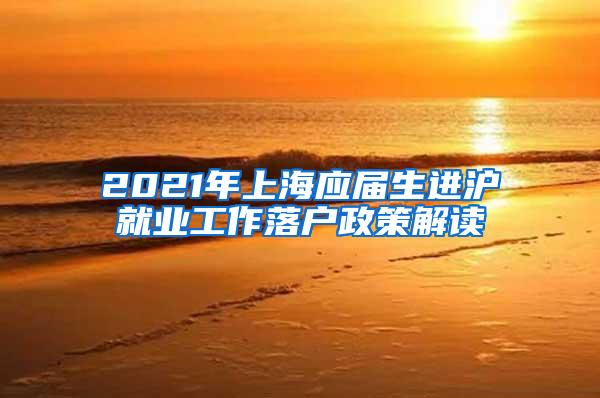 2021年上海应届生进沪就业工作落户政策解读