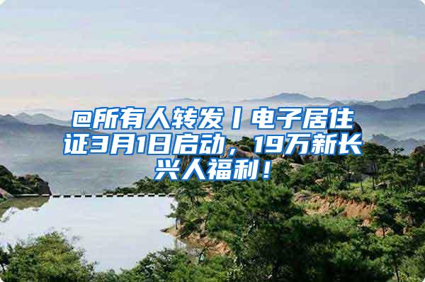 @所有人转发丨电子居住证3月1日启动，19万新长兴人福利！
