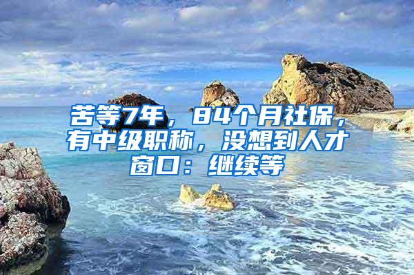 苦等7年，84个月社保，有中级职称，没想到人才窗口：继续等