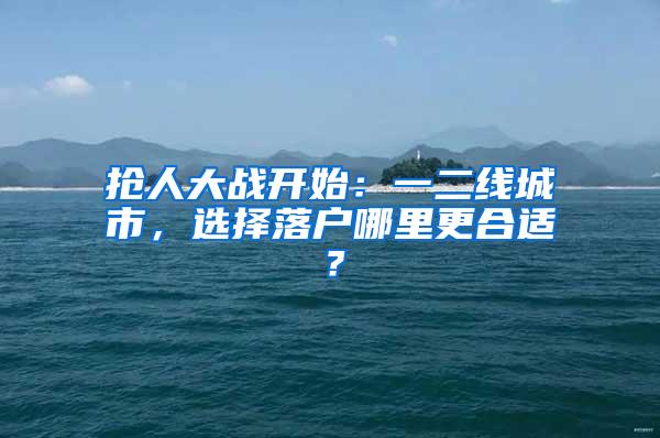抢人大战开始：一二线城市，选择落户哪里更合适？