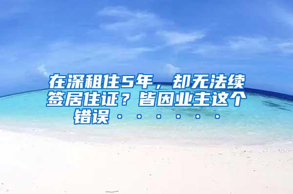 在深租住5年，却无法续签居住证？皆因业主这个错误······