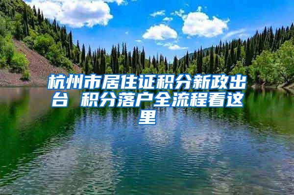 杭州市居住证积分新政出台 积分落户全流程看这里