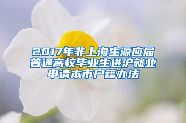 2017年非上海生源应届普通高校毕业生进沪就业申请本市户籍办法