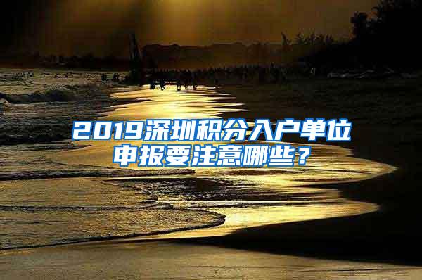 2019深圳积分入户单位申报要注意哪些？