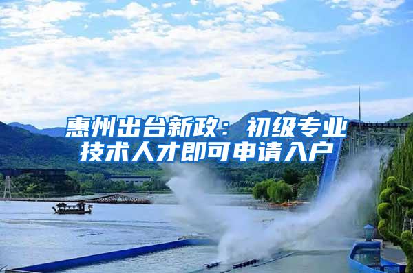 惠州出台新政：初级专业技术人才即可申请入户