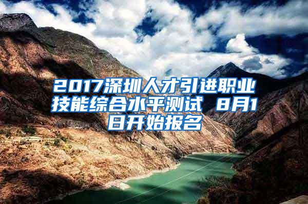 2017深圳人才引进职业技能综合水平测试 8月1日开始报名
