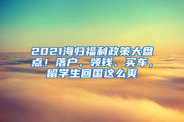 2021海归福利政策大盘点！落户、领钱、买车，留学生回国这么爽