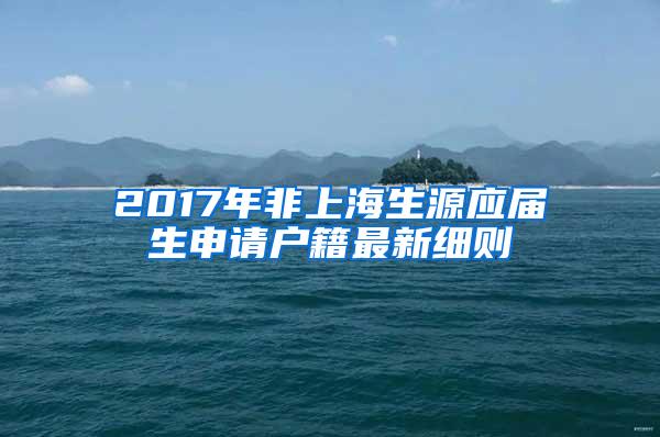 2017年非上海生源应届生申请户籍最新细则