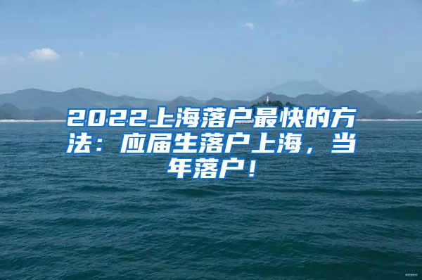 2022上海落户最快的方法：应届生落户上海，当年落户！