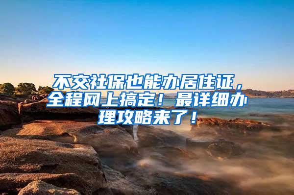 不交社保也能办居住证，全程网上搞定！最详细办理攻略来了！