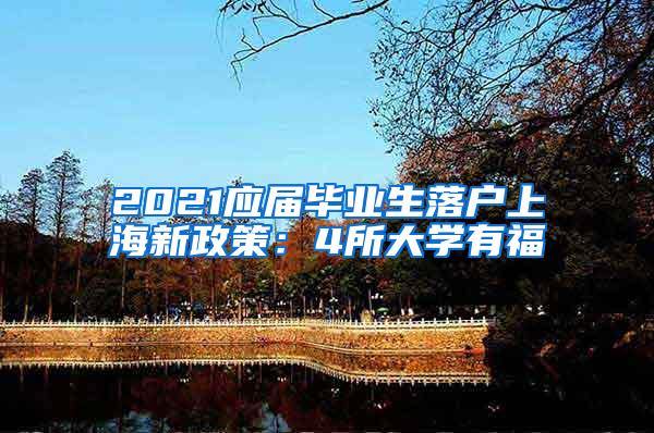 2021应届毕业生落户上海新政策：4所大学有福