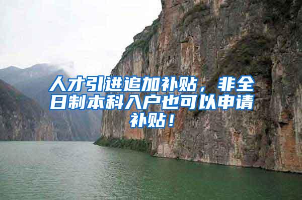 人才引进追加补贴，非全日制本科入户也可以申请补贴！