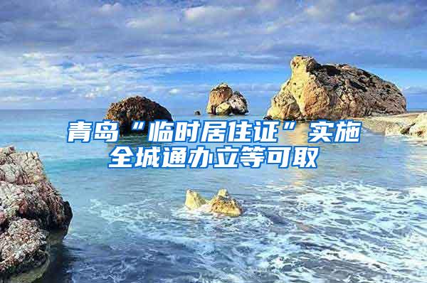 青岛“临时居住证”实施全城通办立等可取