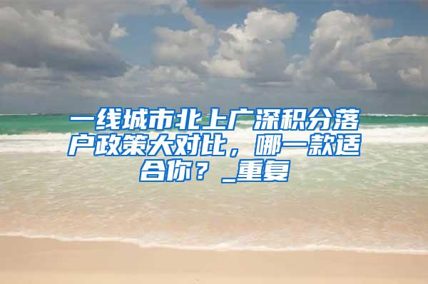 一线城市北上广深积分落户政策大对比，哪一款适合你？_重复
