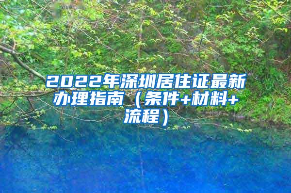 2022年深圳居住证最新办理指南（条件+材料+流程）