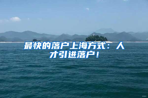 最快的落户上海方式：人才引进落户！