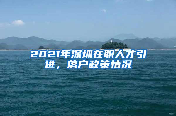 2021年深圳在职人才引进，落户政策情况