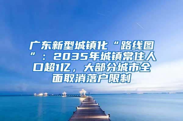 广东新型城镇化“路线图”：2035年城镇常住人口超1亿，大部分城市全面取消落户限制