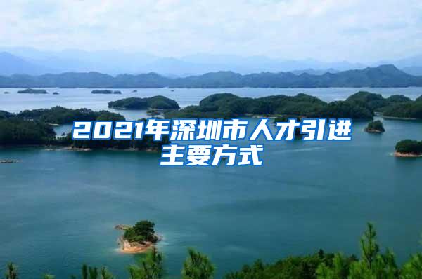 2021年深圳市人才引进主要方式