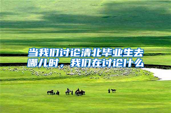 当我们讨论清北毕业生去哪儿时，我们在讨论什么