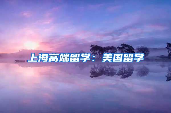 上海高端留学：美国留学