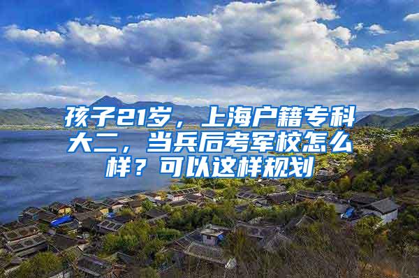 孩子21岁，上海户籍专科大二，当兵后考军校怎么样？可以这样规划