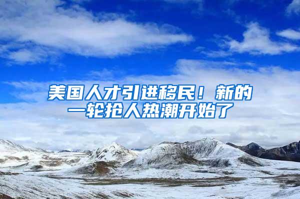 美国人才引进移民！新的一轮抢人热潮开始了