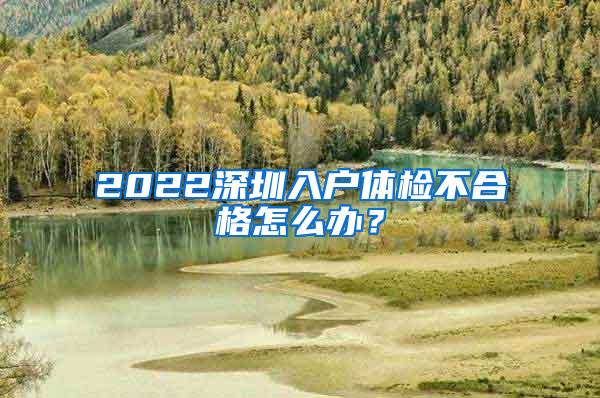 2022深圳入户体检不合格怎么办？