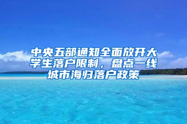 中央五部通知全面放开大学生落户限制，盘点一线城市海归落户政策