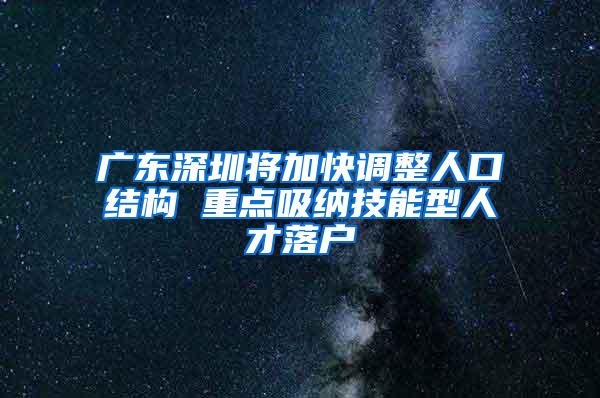 广东深圳将加快调整人口结构 重点吸纳技能型人才落户